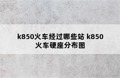 k850火车经过哪些站 k850火车硬座分布图